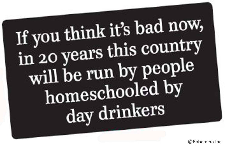 You think it's bad now, in 20 years this country will be run by people homeschooled by day drinkers - One Strange Bird