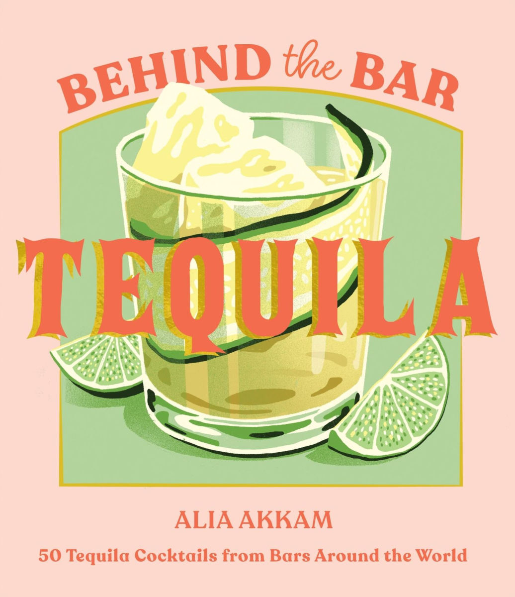 Behind the Bar: Tequila: 50 Tequila Cocktails from Bars Around the World