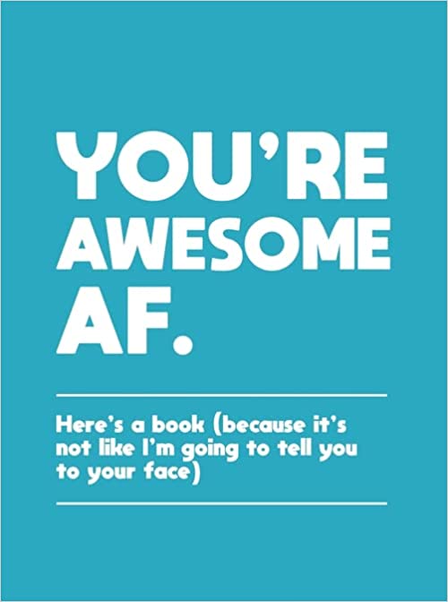 You're Awesome AF: Here's a Book (Because It's Not like I'm Going to Tell You to Your Face)