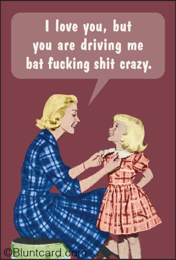 I love you, but you are driving me bat fucking shit crazy. - One Strange Bird