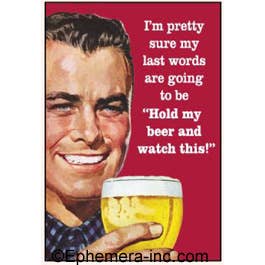 I'm pretty sure my last words are going to be "Hold my beer and watch this!" - One Strange Bird