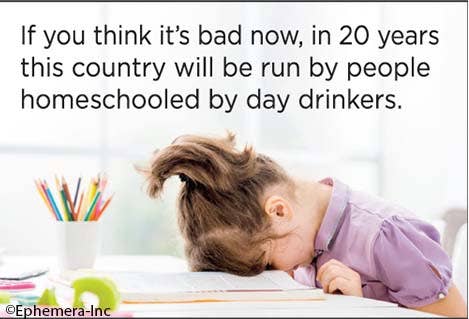 If you think it's bad now, in 20 years this country will be run by people homeschooled by day drinkers. - One Strange Bird